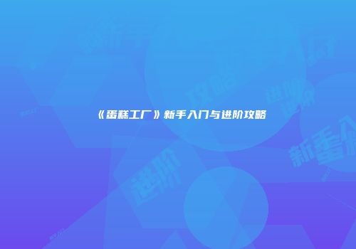 《蛋糕工厂》新手入门与进阶攻略