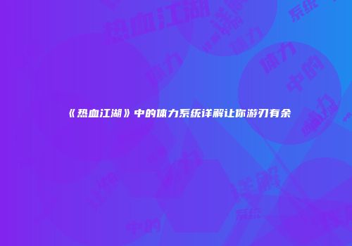 《热血江湖》中的体力系统详解让你游刃有余