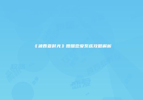 《波西亚时光》婚姻恋爱系统攻略解析