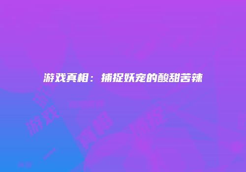 游戏真相：捕捉妖宠的酸甜苦辣