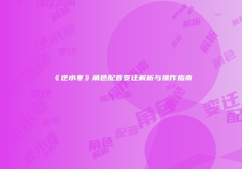 《逆水寒》角色配音变迁解析与操作指南