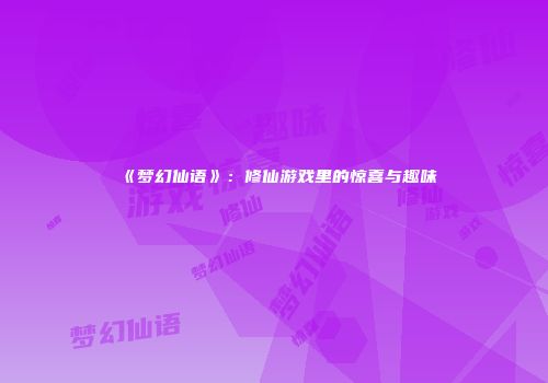 《梦幻仙语》：修仙游戏里的惊喜与趣味