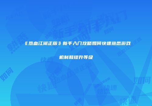 《热血江湖正版》新手入门攻略如何快速熟悉游戏机制和提升等级