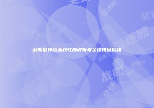 战舰世界驱逐舰性能解析与全球排名揭秘