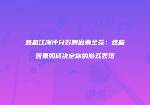 热血江湖评分影响因素全览：这些因素如何决定你的游戏表现
