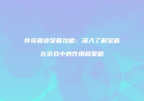 传奇霸业坚盾攻略：深入了解坚盾在游戏中的作用和策略