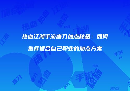 热血江湖手游唐刀加点秘籍：如何选择适合自己职业的加点方案
