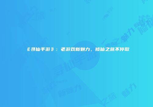 《寻仙手游》：老游戏新魅力，修仙之旅不停歇