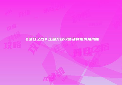 《明日之后》庄园升级攻略及种植价格揭秘