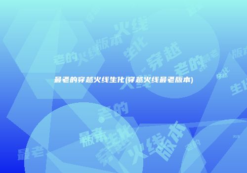 最老的穿越火线生化(穿越火线最老版本)