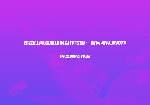 热血江湖遗忘组队合作攻略：如何与队友协作提高刷怪效率
