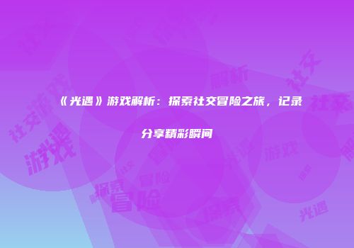 《光遇》游戏解析：探索社交冒险之旅，记录分享精彩瞬间