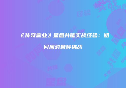 《传奇霸业》星盘共耀实战经验：如何应对各种挑战