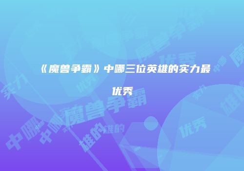 《魔兽争霸》中哪三位英雄的实力最优秀