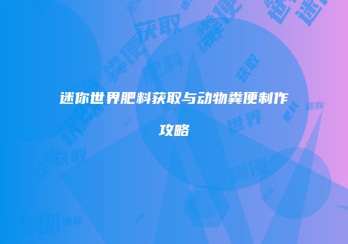 迷你世界肥料获取与动物粪便制作攻略