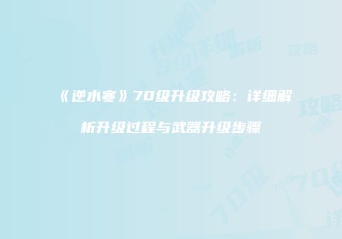 《逆水寒》70级升级攻略：详细解析升级过程与武器升级步骤