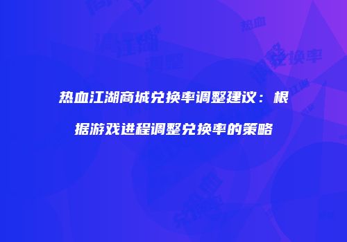热血江湖商城兑换率调整建议：根据游戏进程调整兑换率的策略