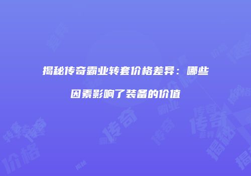 揭秘传奇霸业转套价格差异：哪些因素影响了装备的价值