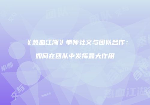 《热血江湖》拳师社交与团队合作:如何在团队中发挥最大作用