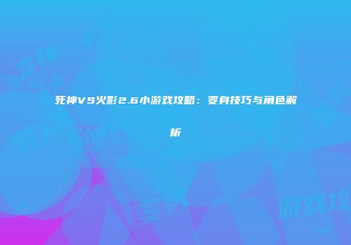 死神VS火影2.6小游戏攻略：变身技巧与角色解析