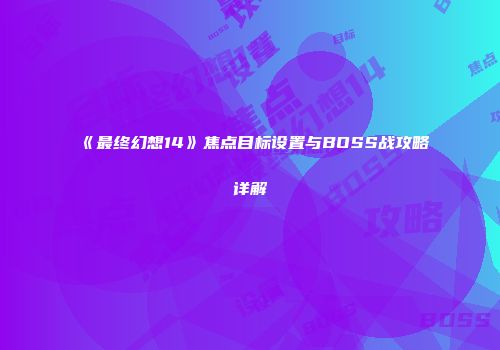 《最终幻想14》焦点目标设置与BOSS战攻略详解