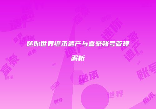 迷你世界继承遗产与富豪账号管理解析