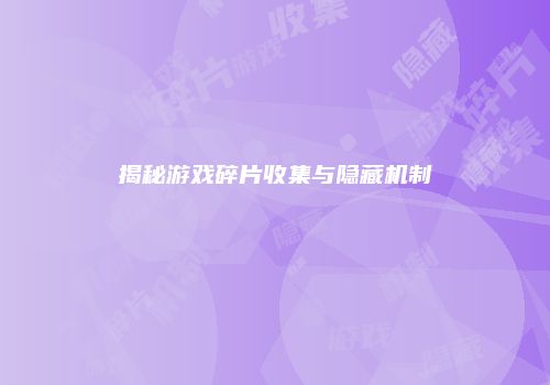 揭秘游戏碎片收集与隐藏机制