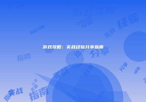 游戏攻略：实战经验分享指南