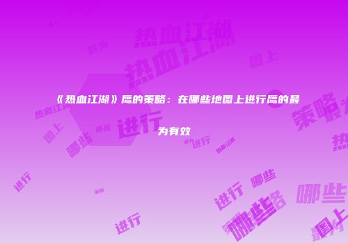 《热血江湖》鹰的策略：在哪些地图上进行鹰的最为有效