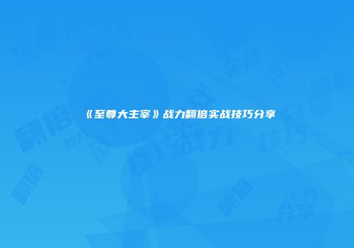 《至尊大主宰》战力翻倍实战技巧分享