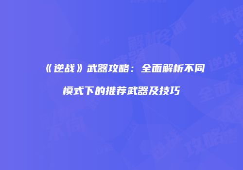 《逆战》武器攻略：全面解析不同模式下的推荐武器及技巧