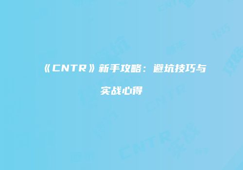 《CNTR》新手攻略：避坑技巧与实战心得