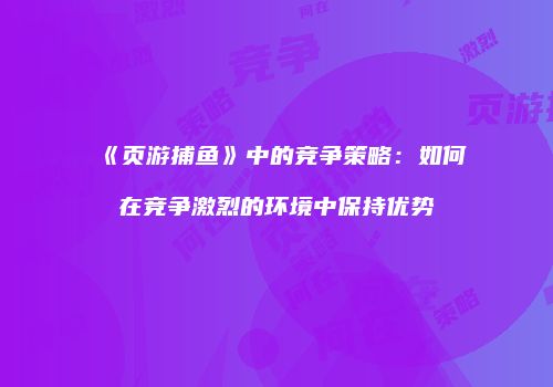 《页游捕鱼》中的竞争策略：如何在竞争激烈的环境中保持优势