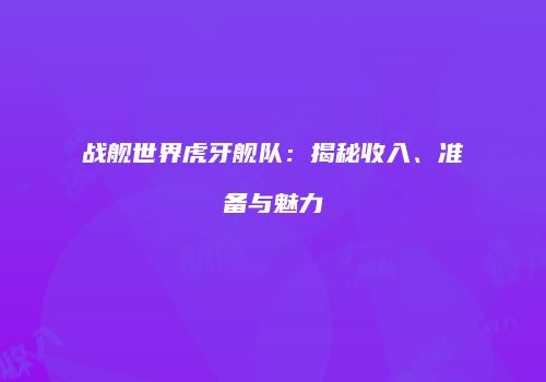 战舰世界虎牙舰队：揭秘收入、准备与魅力