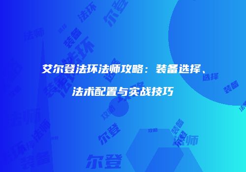 艾尔登法环法师攻略：装备选择、法术配置与实战技巧