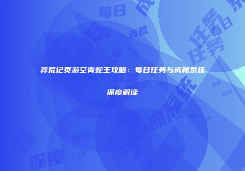 莽荒记页游空青蛇王攻略：每日任务与成就系统深度解读