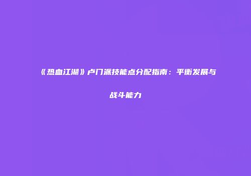 《热血江湖》卢门派技能点分配指南：平衡发展与战斗能力