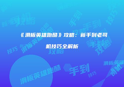 《滑板英雄跑酷》攻略：新手到老司机技巧全解析