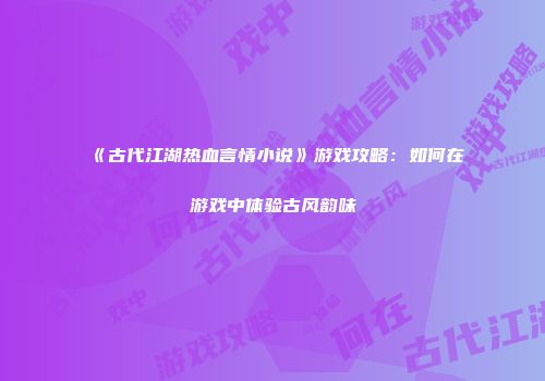 《古代江湖热血言情小说》游戏攻略：如何在游戏中体验古风韵味