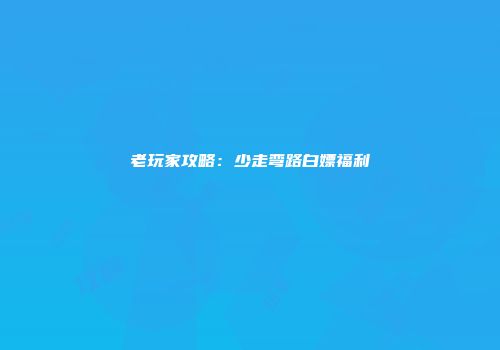 老玩家攻略：少走弯路白嫖福利