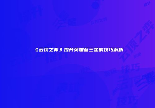 《云顶之弈》提升英雄至三星的技巧解析