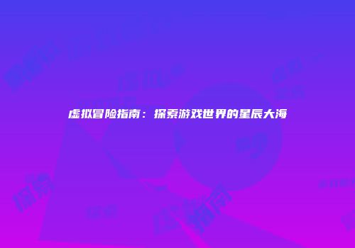 虚拟冒险指南：探索游戏世界的星辰大海
