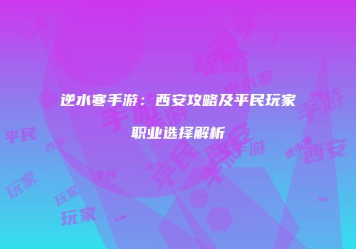 逆水寒手游：西安攻略及平民玩家职业选择解析
