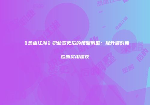 《热血江湖》职业变更后的策略调整：提升游戏体验的实用建议