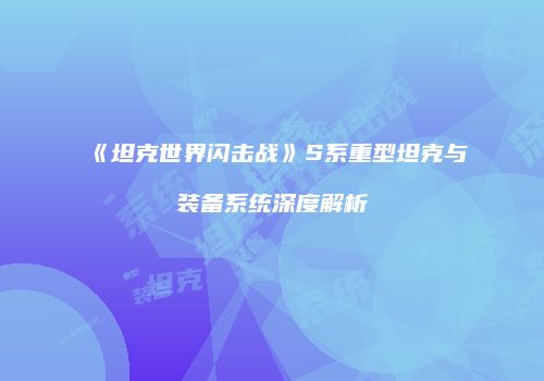 《坦克世界闪击战》S系重型坦克与装备系统深度解析