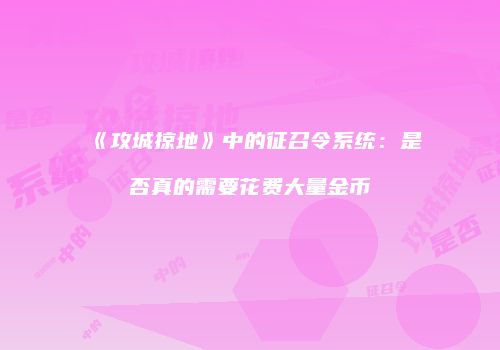 《攻城掠地》中的征召令系统：是否真的需要花费大量金币