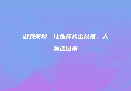 游戏策划：让选择长出枝桠，人物活过来