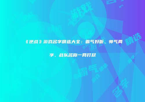 《逆战》游戏名字精选大全：霸气好听、帅气两字、战队名称一网打尽