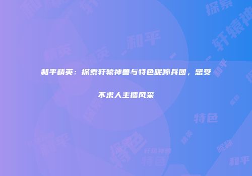 和平精英：探索轩辕神兽与特色昵称兵团，感受不求人主播风采