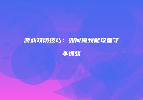 游戏攻防技巧：如何做到能攻善守不慌张